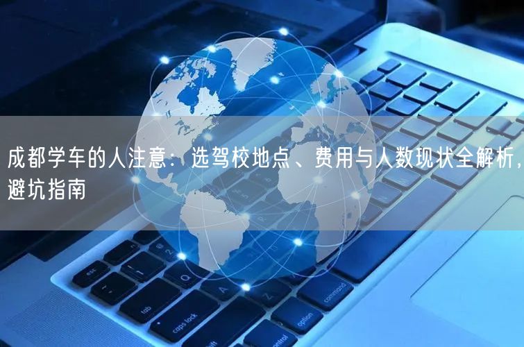 成都学车的人注意：选驾校地点、费用与人数现状全解析，避坑指南