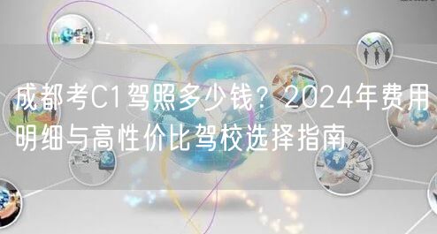 成都考C1驾照多少钱？2024年费用明细与高性价比驾校选择指南