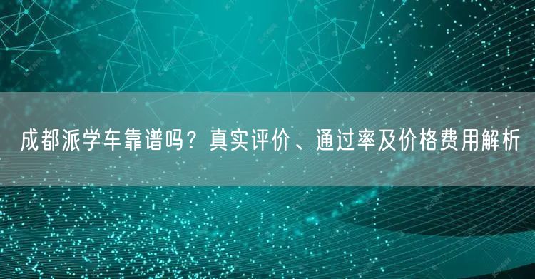 成都派学车靠谱吗？真实评价、通过率及价格费用解析