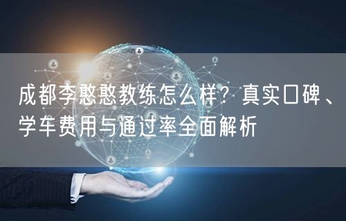 成都李憨憨教练怎么样？真实口碑、学车费用与通过率全面解析