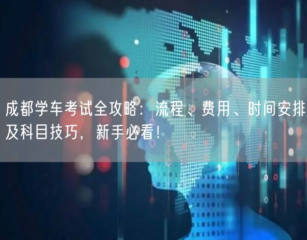 成都学车考试全攻略：流程、费用、时间安排及科目技巧，新手必看！