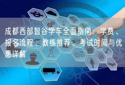 成都西部智谷学车全面指南：学费、报名流程、教练推荐、考试时间与优惠详解