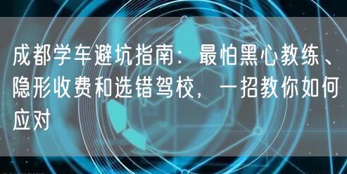 成都学车避坑指南：最怕黑心教练、隐形收费和选错驾校，一招教你如何应对