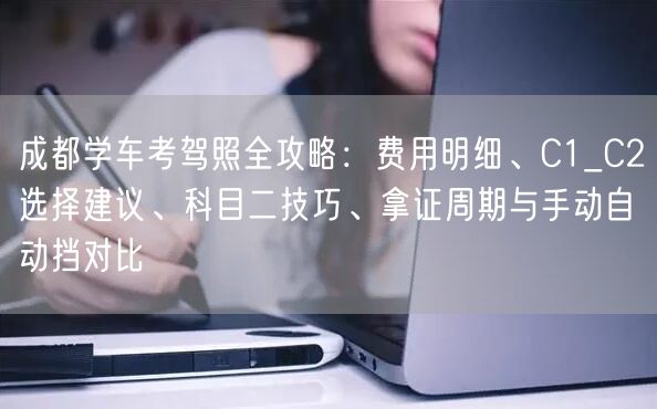 成都学车考驾照全攻略：费用明细、C1_C2选择建议、科目二技巧、拿证周期与手动自动挡对比