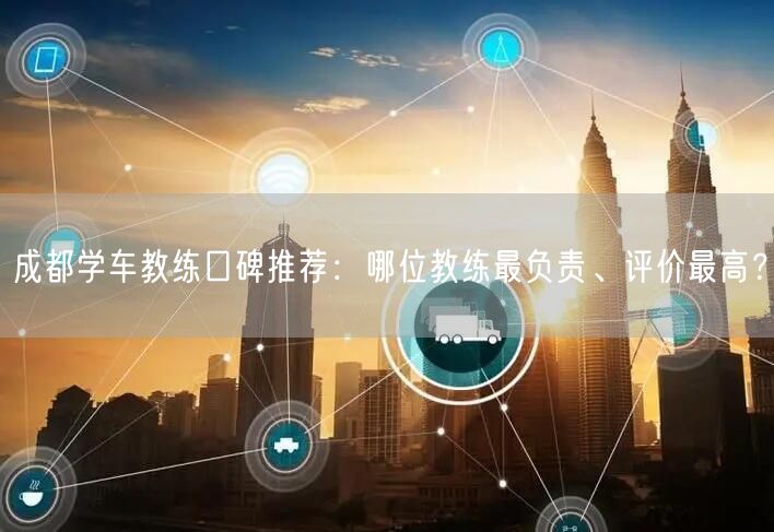 成都学车教练口碑推荐：哪位教练最负责、评价最高？