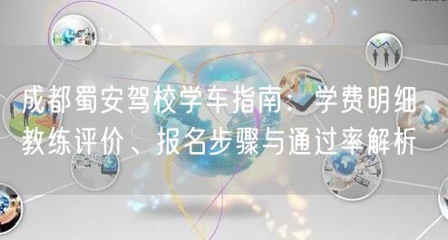 成都蜀安驾校学车指南：学费明细、教练评价、报名步骤与通过率解析