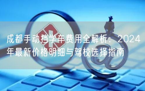 成都手动挡学车费用全解析：2024年最新价格明细与驾校选择指南