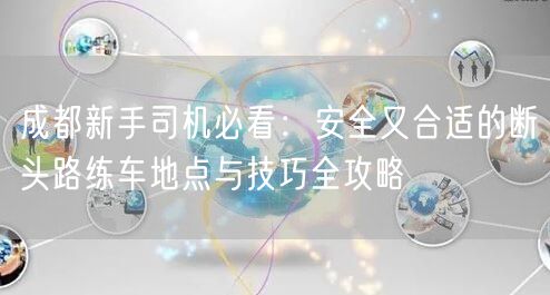 成都新手司机必看：安全又合适的断头路练车地点与技巧全攻略