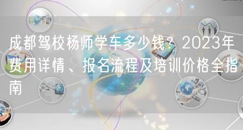 成都驾校杨师学车多少钱？2023年费用详情、报名流程及培训价格全指南