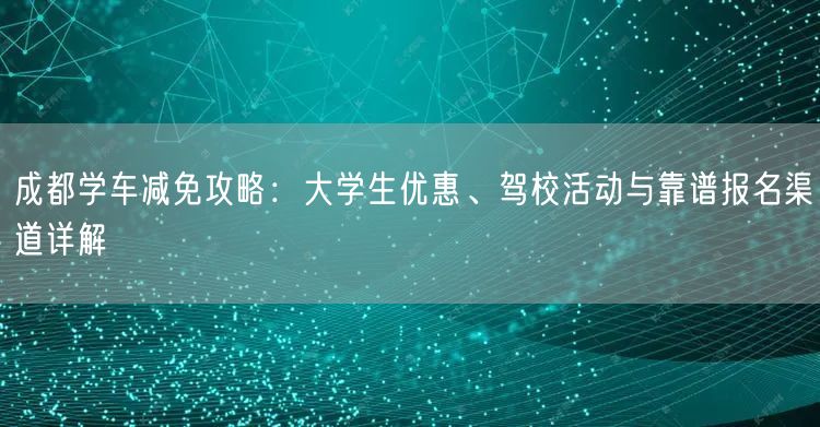 成都学车减免攻略：大学生优惠、驾校活动与靠谱报名渠道详解