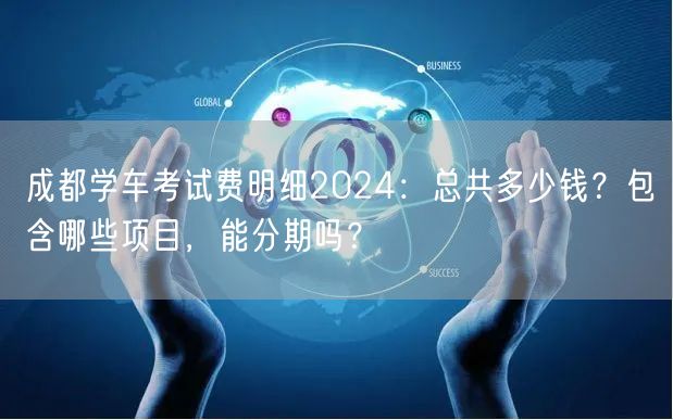 成都学车考试费明细2024：总共多少钱？包含哪些项目，能分期吗？
