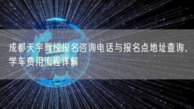 成都天宇驾校报名咨询电话与报名点地址查询,学车费用流程详解 成都天宇驾校报名咨询电话与报名点地址查询,学车费用流程详解