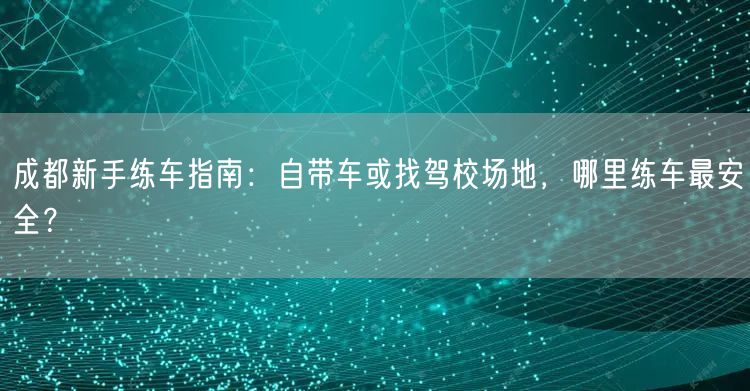 成都新手练车指南：自带车或找驾校场地，哪里练车最安全？