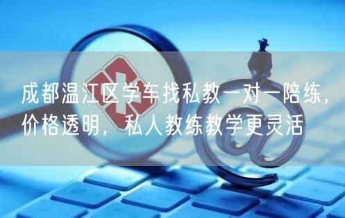 成都温江区学车找私教一对一陪练，价格透明，私人教练教学更灵活