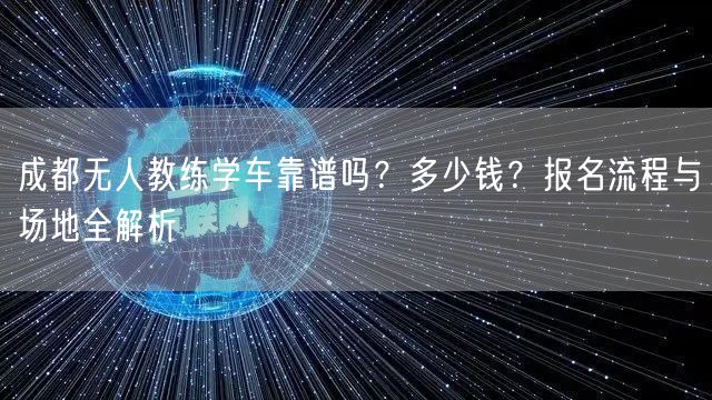 成都无人教练学车靠谱吗？多少钱？报名流程与场地全解析