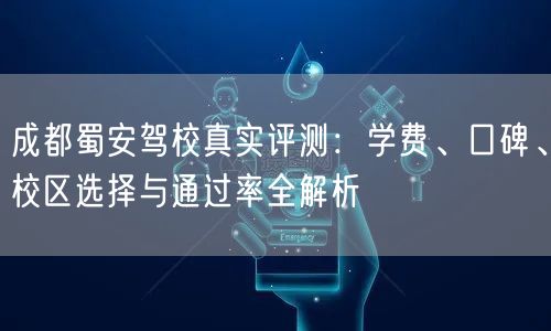 成都蜀安驾校真实评测：学费、口碑、校区选择与通过率全解析