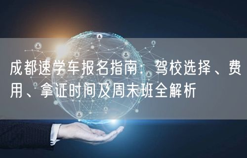 成都速学车报名指南:驾校选择、费用、拿证时间及周末班全解析 成都速学车报名指南:驾校选择、费用、拿证时间及周末班全解析