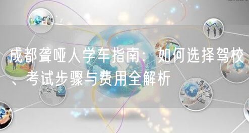 成都聋哑人学车指南：如何选择驾校、考试步骤与费用全解析