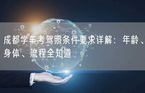 成都学车考驾照条件要求详解：年龄、身体、流程全知道