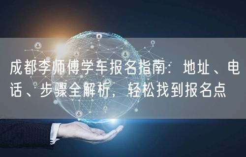 成都李师傅学车报名指南：地址、电话、步骤全解析，轻松找到报名点