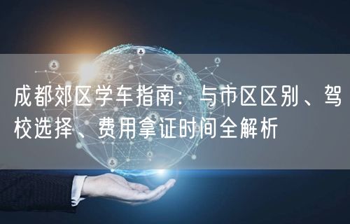 成都郊区学车指南：与市区区别、驾校选择、费用拿证时间全解析