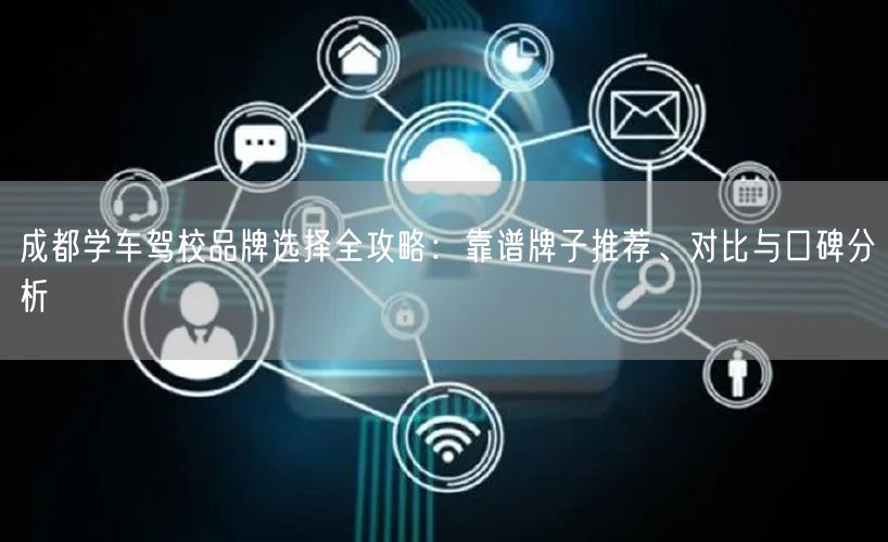 成都学车驾校品牌选择全攻略：靠谱牌子推荐、对比与口碑分析