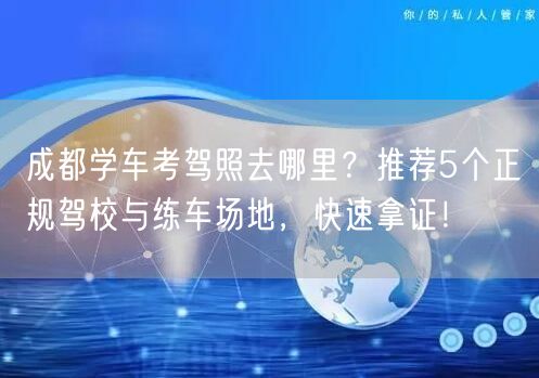 成都学车考驾照去哪里？推荐5个正规驾校与练车场地，快速拿证！