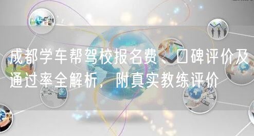 成都学车帮驾校报名费、口碑评价及通过率全解析，附真实教练评价