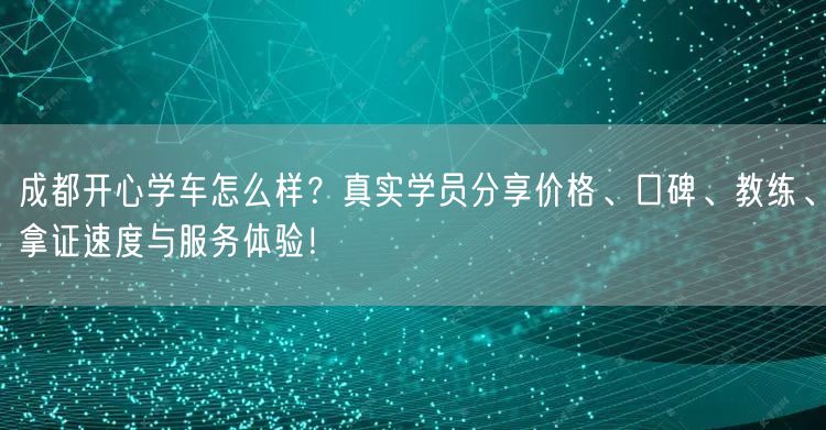 成都开心学车怎么样？真实学员分享价格、口碑、教练、拿证速度与服务体验！