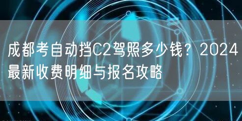 成都考自动挡C2驾照多少钱？2024最新收费明细与报名攻略