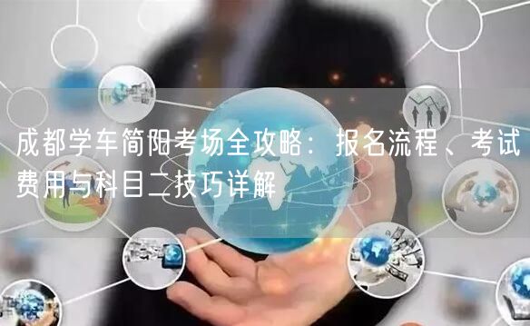 成都学车简阳考场全攻略：报名流程、考试费用与科目二技巧详解