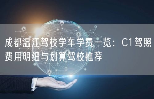 成都温江驾校学车学费一览：C1驾照费用明细与划算驾校推荐