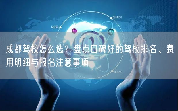 成都驾校怎么选？盘点口碑好的驾校排名、费用明细与报名注意事项