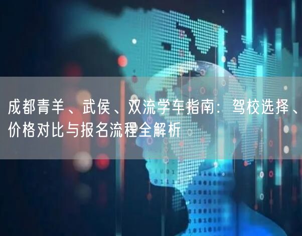 成都青羊、武侯、双流学车指南：驾校选择、价格对比与报名流程全解析