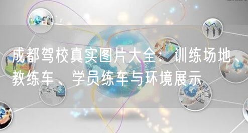 成都驾校真实图片大全：训练场地、教练车、学员练车与环境展示