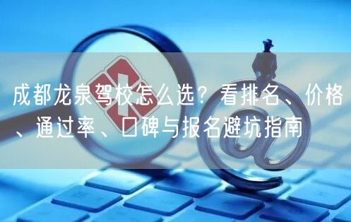 成都龙泉驾校怎么选？看排名、价格、通过率、口碑与报名避坑指南