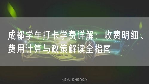 成都学车打卡学费详解：收费明细、费用计算与政策解读全指南