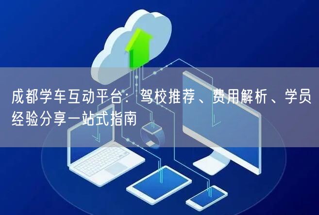 成都学车互动平台：驾校推荐、费用解析、学员经验分享一站式指南