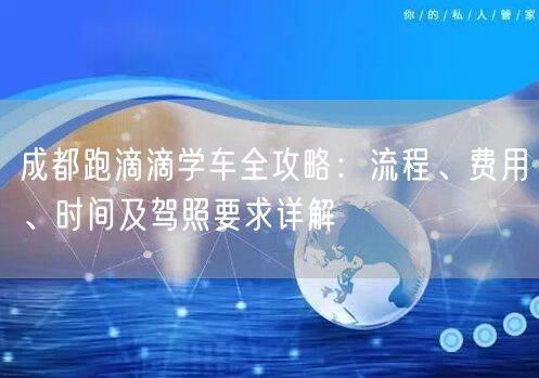 成都跑滴滴学车全攻略：流程、费用、时间及驾照要求详解