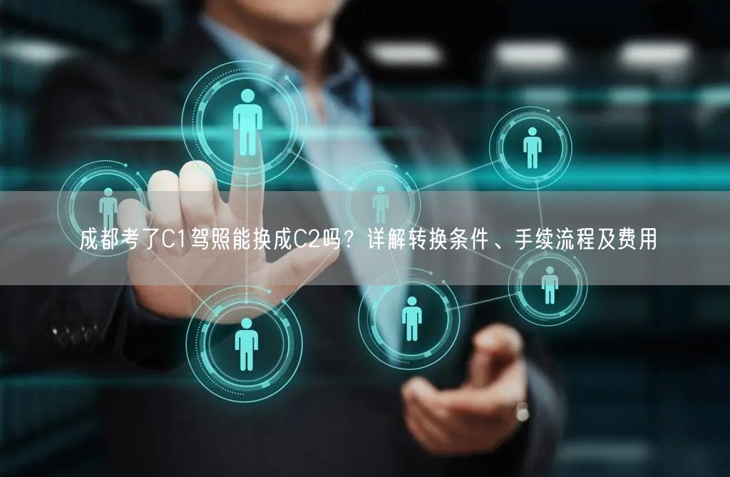 成都考了C1驾照能换成C2吗？详解转换条件、手续流程及费用