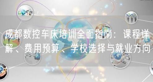 成都数控车床培训全面指南：课程详解、费用预算、学校选择与就业方向