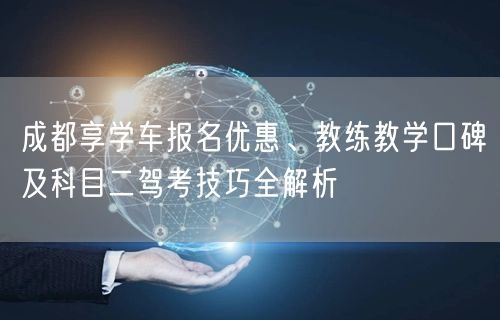 成都享学车报名优惠、教练教学口碑及科目二驾考技巧全解析