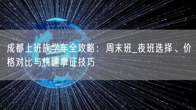 成都上班族学车全攻略：周末班_夜班选择、价格对比与快速拿证技巧