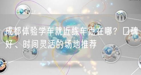 成都体验学车就近练车点在哪？口碑好、时间灵活的场地推荐