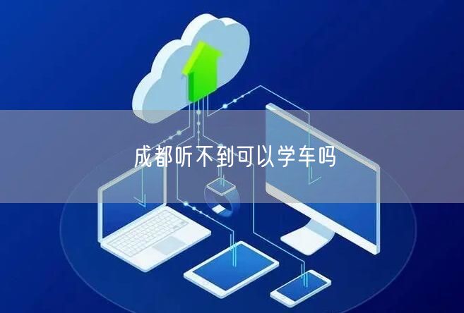成都听不到可以学车吗