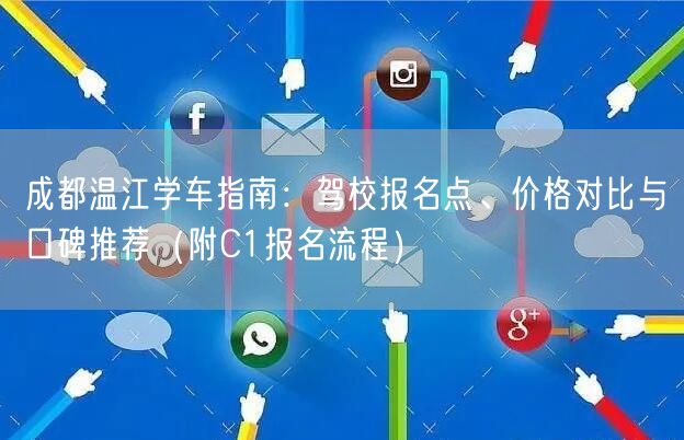 成都温江学车指南：驾校报名点、价格对比与口碑推荐（附C1报名流程）