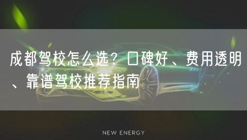 成都驾校怎么选？口碑好、费用透明、靠谱驾校推荐指南