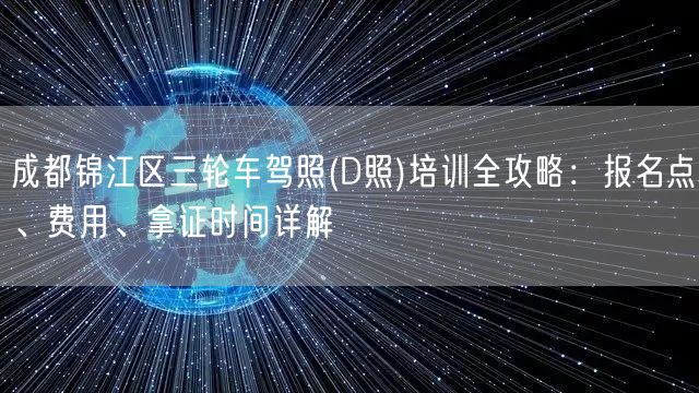 成都锦江区三轮车驾照(D照)培训全攻略：报名点、费用、拿证时间详解