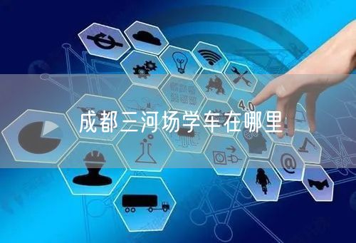 成都三河场学车在哪里