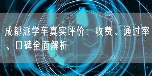 成都派学车真实评价：收费、通过率、口碑全面解析